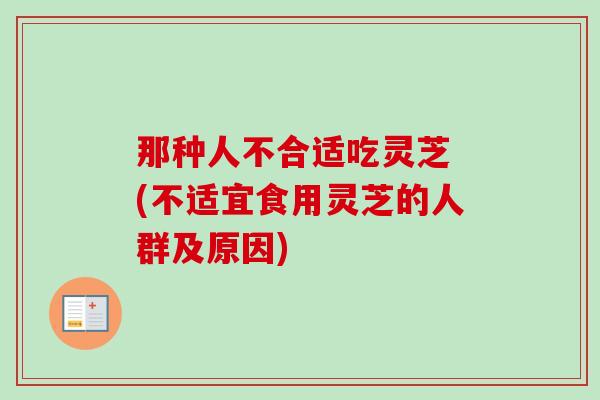 那种人不合适吃灵芝 (不适宜食用灵芝的人群及原因)