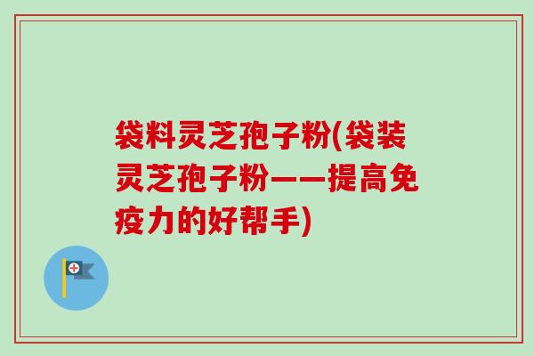 袋料灵芝孢子粉(袋装灵芝孢子粉——提高免疫力的好帮手)
