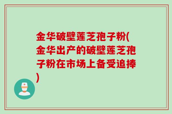 金华破壁莲芝孢子粉(金华出产的破壁莲芝孢子粉在市场上备受追捧)