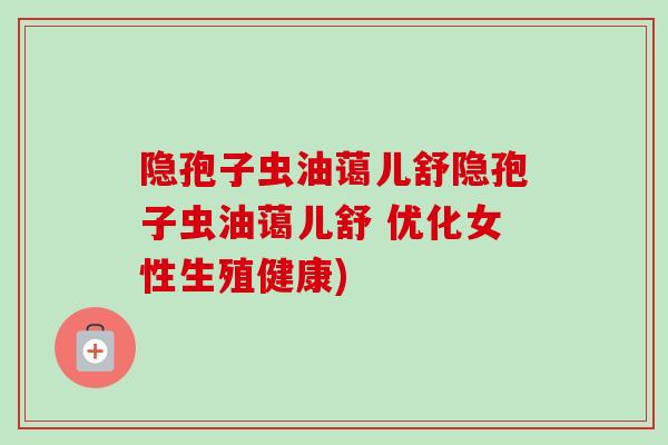 隐孢子虫油蔼儿舒隐孢子虫油蔼儿舒 优化女性生殖健康)