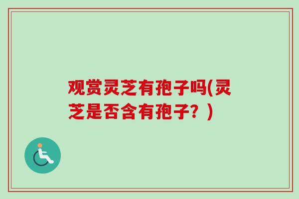 观赏灵芝有孢子吗(灵芝是否含有孢子？)