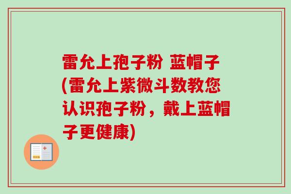 雷允上孢子粉 蓝帽子(雷允上紫微斗数教您认识孢子粉，戴上蓝帽子更健康)
