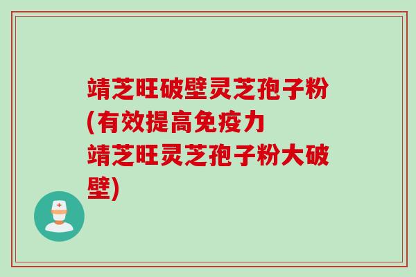 靖芝旺破壁灵芝孢子粉(有效提高免疫力 靖芝旺灵芝孢子粉大破壁)