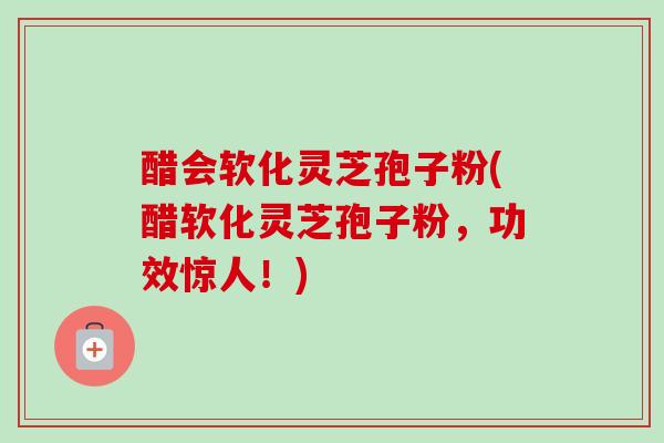 醋会软化灵芝孢子粉(醋软化灵芝孢子粉，功效惊人！)