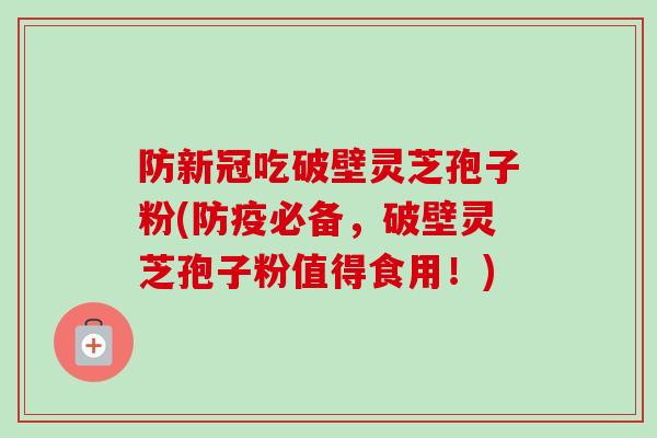 防新冠吃破壁灵芝孢子粉(防疫必备,破壁灵芝孢子粉值得食用!)