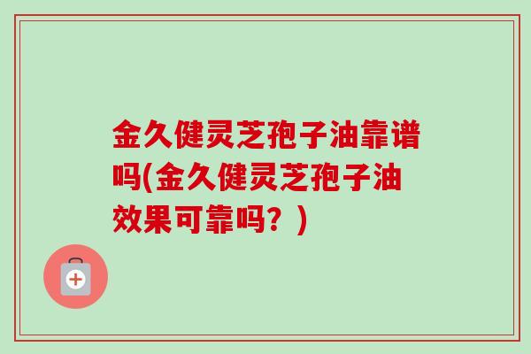 金久健灵芝孢子油靠谱吗(金久健灵芝孢子油效果可靠吗？)