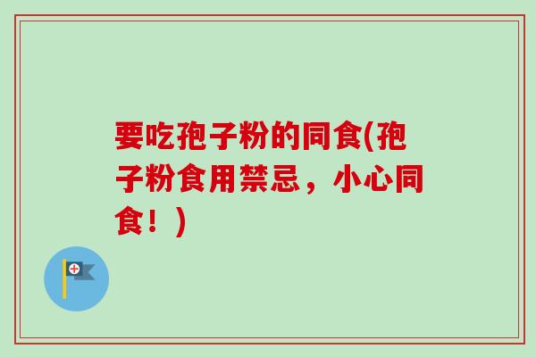 要吃孢子粉的同食(孢子粉食用禁忌,小心同食!)