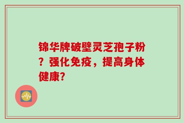 锦华牌破壁灵芝孢子粉?强化免疫,提高身体健康?