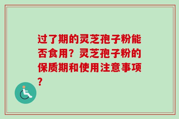 过了期的灵芝孢子粉能否食用？灵芝孢子粉的保质期和使用注意事项？