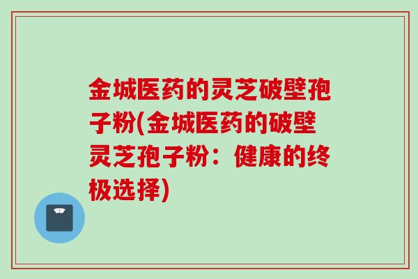 金城医药的灵芝破壁孢子粉(金城医药的破壁灵芝孢子粉:健康的终极选择)