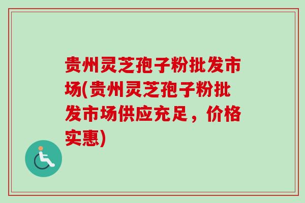 贵州灵芝孢子粉批发市场(贵州灵芝孢子粉批发市场供应充足,价格实惠)