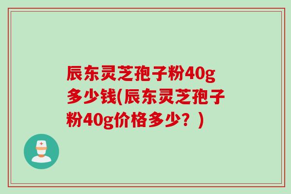 辰东灵芝孢子粉40g多少钱(辰东灵芝孢子粉40g价格多少?)