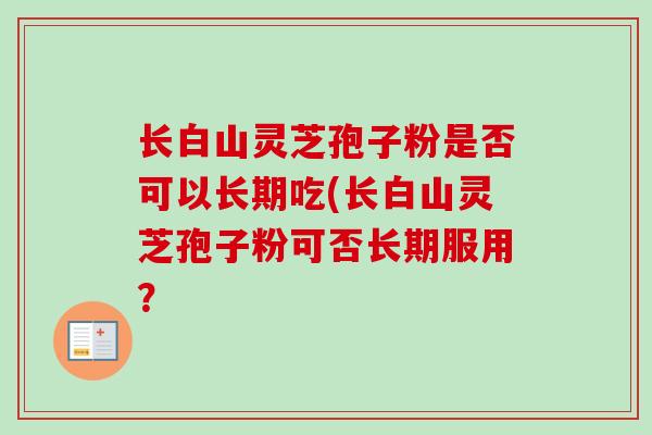 长白山灵芝孢子粉是否可以长期吃(长白山灵芝孢子粉可否长期服用？