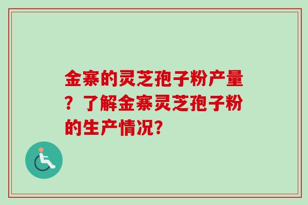 金寨的灵芝孢子粉产量?了解金寨灵芝孢子粉的生产情况?