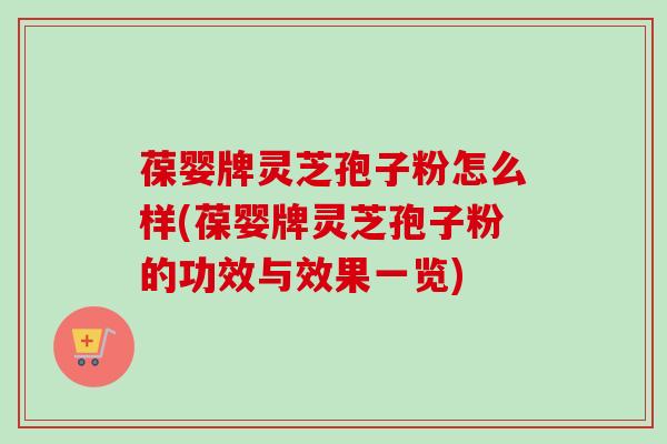 葆婴牌灵芝孢子粉怎么样(葆婴牌灵芝孢子粉的功效与效果一览)