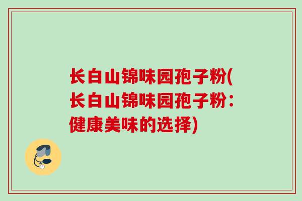 长白山锦味园孢子粉(长白山锦味园孢子粉:健康美味的选择) 长白山锦味园孢子粉(长白山锦味园孢子粉:健康美味的选择)
