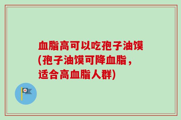 血脂高可以吃孢子油馍(孢子油馍可降血脂,适合高血脂人群)