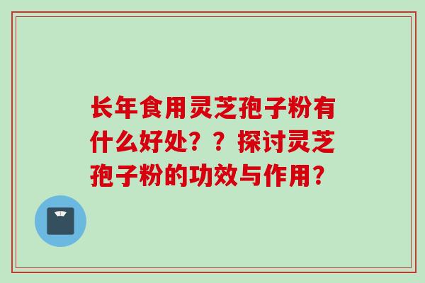 长年食用灵芝孢子粉有什么好处？？探讨灵芝孢子粉的功效与作用？
