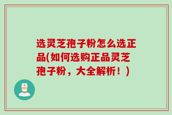 选灵芝孢子粉怎么选正品(如何选购正品灵芝孢子粉，大全解析！)