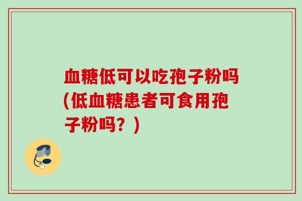 血糖低可以吃孢子粉吗(低血糖患者可食用孢子粉吗?)