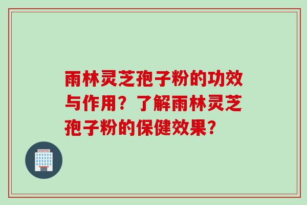 雨林灵芝孢子粉的功效与作用？了解雨林灵芝孢子粉的保健效果？