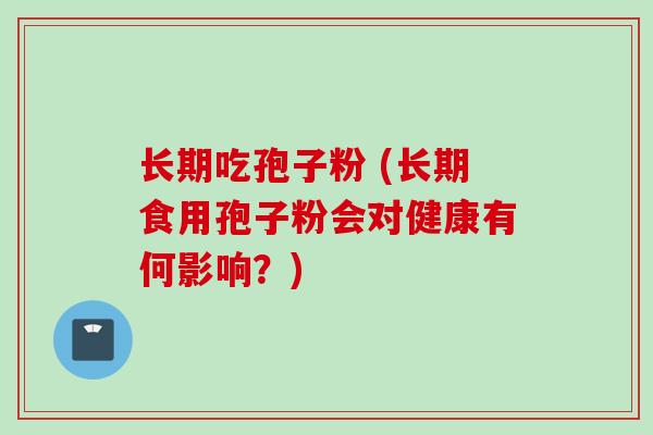 长期吃孢子粉 (长期食用孢子粉会对健康有何影响？)