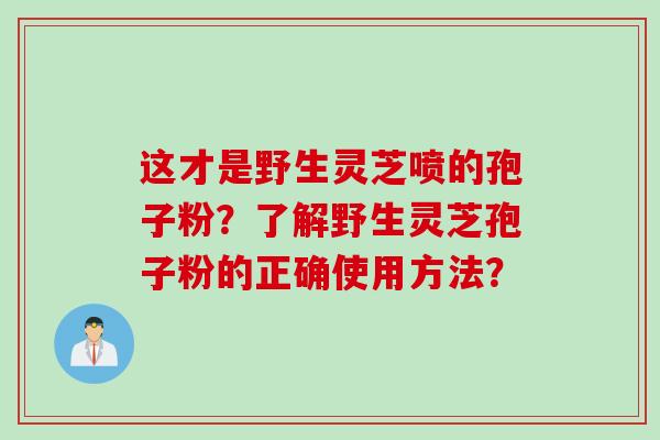 这才是野生灵芝喷的孢子粉?了解野生灵芝孢子粉的正确使用方法?