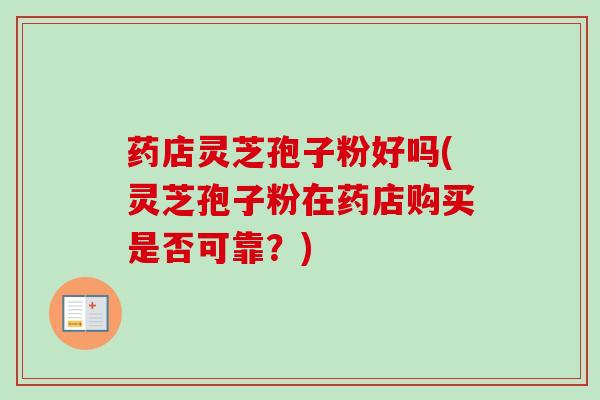 药店灵芝孢子粉好吗(灵芝孢子粉在药店购买是否可靠?)