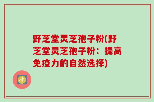 野芝堂灵芝孢子粉(野芝堂灵芝孢子粉:提高免疫力的自然选择)