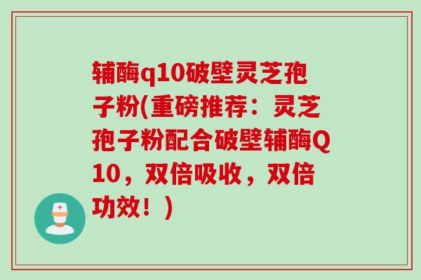 辅酶q10破壁灵芝孢子粉(重磅推荐:灵芝孢子粉配合破壁辅酶Q10,双倍吸收,双倍功效!) 辅酶q10破壁灵芝孢子粉(重磅推荐:灵芝孢子粉配合破壁辅酶Q10,双倍吸收,双倍功效!)