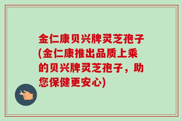 金仁康贝兴牌灵芝孢子(金仁康推出品质上乘的贝兴牌灵芝孢子，助您保健更安心)