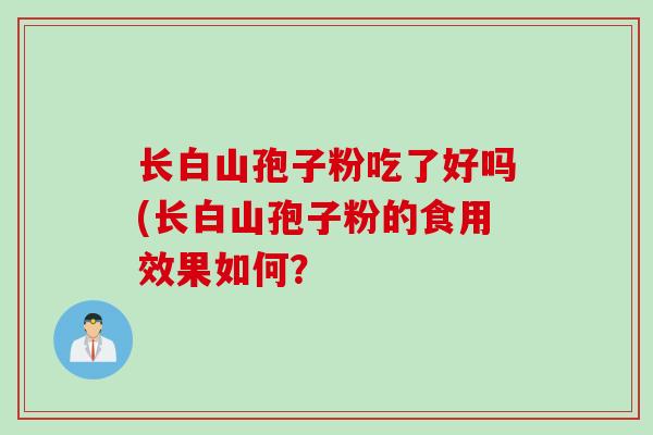 长白山孢子粉吃了好吗(长白山孢子粉的食用效果如何? 长白山孢子粉吃了好吗(长白山孢子粉的食用效果如何?