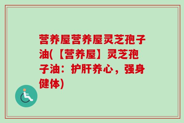 营养屋营养屋灵芝孢子油(【营养屋】灵芝孢子油:护肝养心,强身健体)