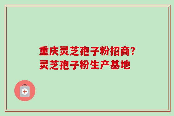 重庆灵芝孢子粉招商?灵芝孢子粉生产基地