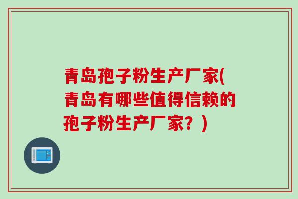 青岛孢子粉生产厂家(青岛有哪些值得信赖的孢子粉生产厂家?) 青岛孢子粉生产厂家(青岛有哪些值得信赖的孢子粉生产厂家?)