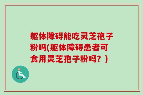 躯体障碍能吃灵芝孢子粉吗(躯体障碍患者可食用灵芝孢子粉吗?) 躯体障碍能吃灵芝孢子粉吗(躯体障碍患者可食用灵芝孢子粉吗?)