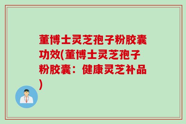 董博士灵芝孢子粉胶囊功效(董博士灵芝孢子粉胶囊:健康灵芝补品) 董博士灵芝孢子粉胶囊功效(董博士灵芝孢子粉胶囊:健康灵芝补品)