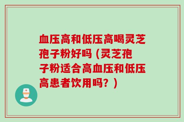 高和低压高喝灵芝孢子粉好吗 (灵芝孢子粉适合高和低压高患者饮用吗？)