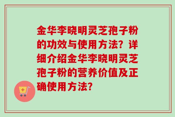 金华李晓明灵芝孢子粉的功效与使用方法?详细介绍金华李晓明灵芝孢子粉的营养价值及正确使用方法? 金华李晓明灵芝孢子粉的功效与使用方法?详细介绍金华李晓明灵芝孢子粉的营养价值及正确使用方法?