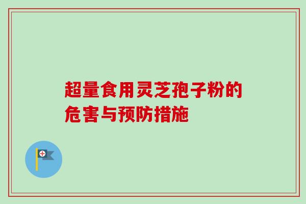 超量食用灵芝孢子粉的危害与措施 超量食用灵芝孢子粉的危害与措施