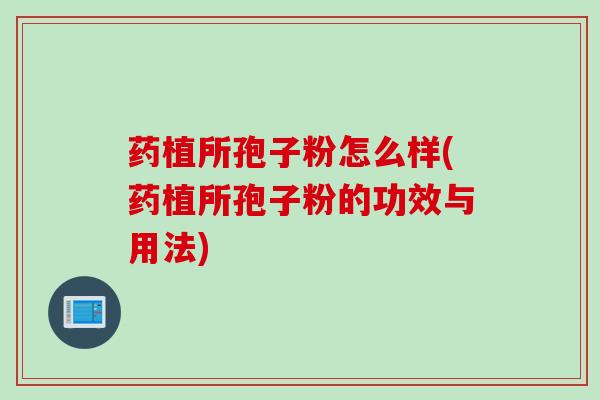 药植所孢子粉怎么样(药植所孢子粉的功效与用法)
