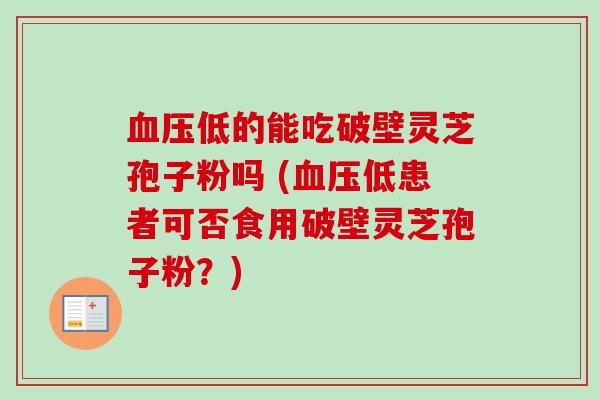 血压低的能吃破壁灵芝孢子粉吗 (血压低患者可否食用破壁灵芝孢子粉?)