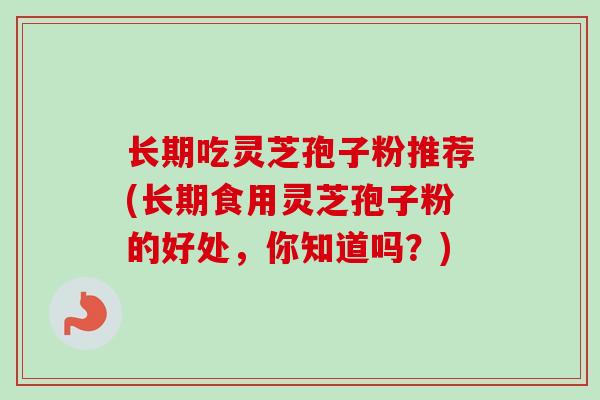 长期吃灵芝孢子粉推荐(长期食用灵芝孢子粉的好处，你知道吗？)