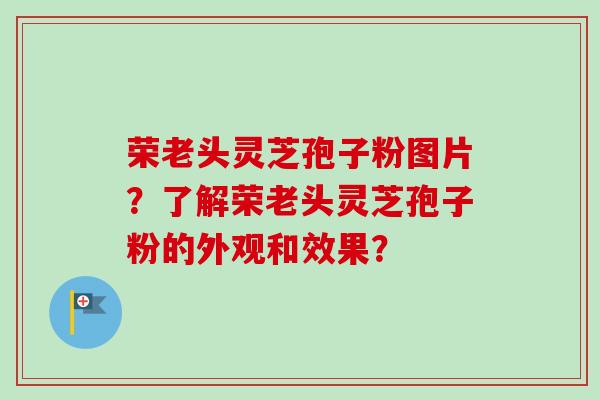 荣老头灵芝孢子粉图片?了解荣老头灵芝孢子粉的外观和效果?