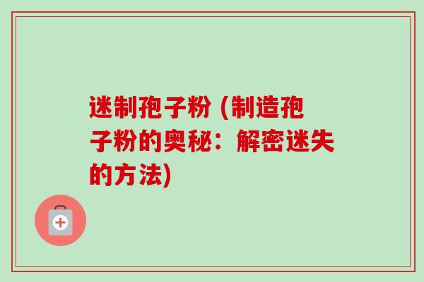 迷制孢子粉 (制造孢子粉的奥秘:解密迷失的方法) 迷制孢子粉 (制造孢子粉的奥秘:解密迷失的方法)