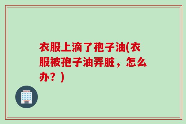 衣服上滴了孢子油(衣服被孢子油弄脏，怎么办？)