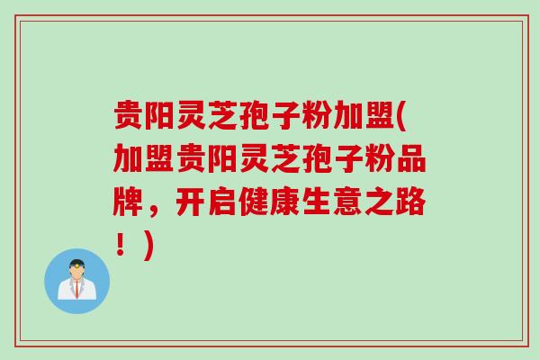 贵阳灵芝孢子粉加盟(加盟贵阳灵芝孢子粉品牌,开启健康生意之路!) 贵阳灵芝孢子粉加盟(加盟贵阳灵芝孢子粉品牌,开启健康生意之路!)
