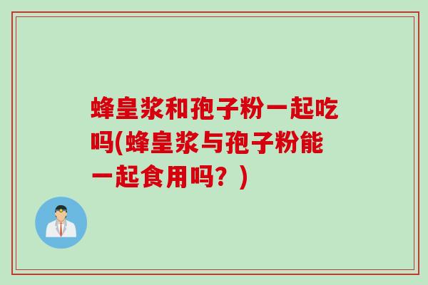 蜂皇浆和孢子粉一起吃吗(蜂皇浆与孢子粉能一起食用吗？)