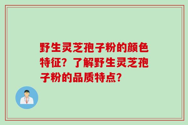 野生灵芝孢子粉的颜色特征?了解野生灵芝孢子粉的品质特点?