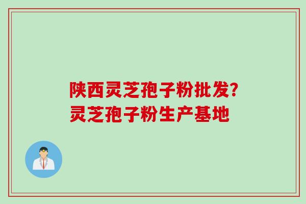 陕西灵芝孢子粉批发？灵芝孢子粉生产基地
